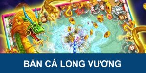 Bắn cá long vương game đổi thưởng đẳng cấp